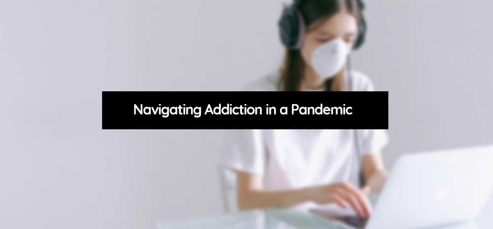 Navigating Addiction in a Pandemic & Adjusting to the new "Normal"